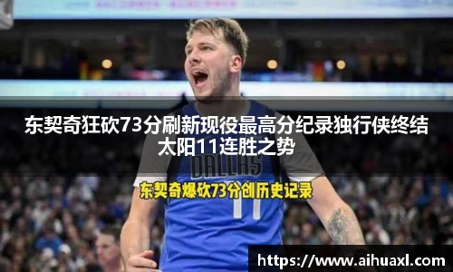 东契奇狂砍73分刷新现役最高分纪录独行侠终结太阳11连胜之势
